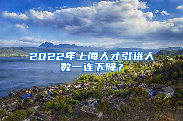 2022年上海人才引进人数一连下降？