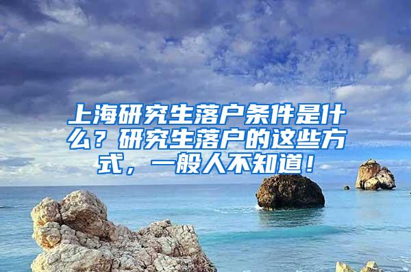 上海研究生落户条件是什么？研究生落户的这些方式，一般人不知道！