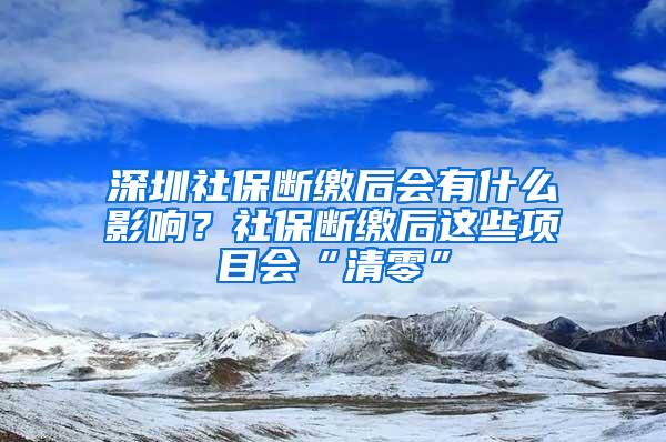 深圳社保断缴后会有什么影响？社保断缴后这些项目会“清零”