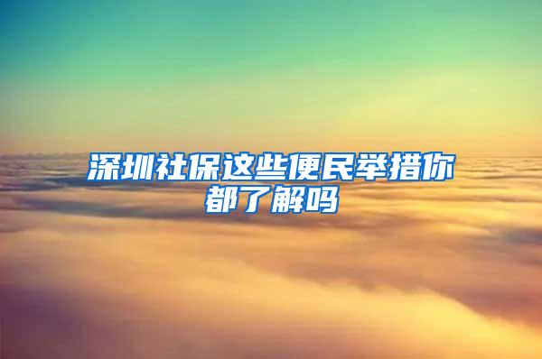 深圳社保这些便民举措你都了解吗