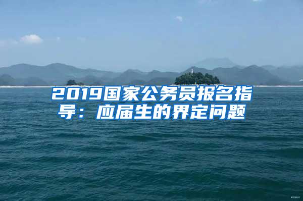 2019国家公务员报名指导：应届生的界定问题