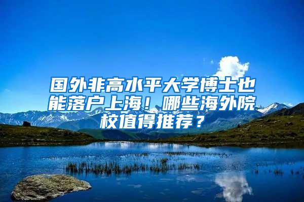 国外非高水平大学博士也能落户上海！哪些海外院校值得推荐？