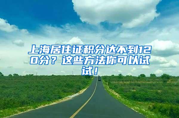 上海居住证积分达不到120分？这些方法你可以试试！