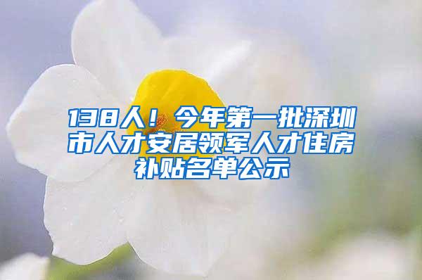 138人！今年第一批深圳市人才安居领军人才住房补贴名单公示