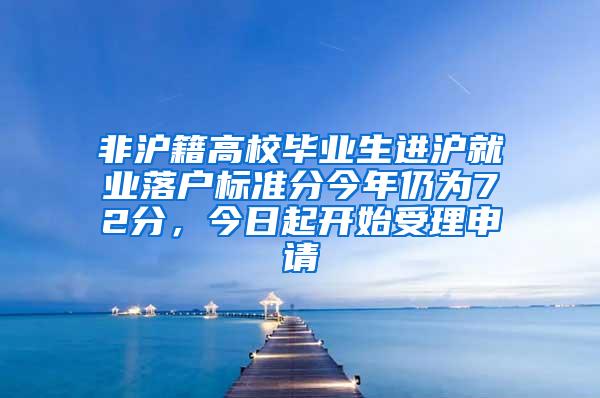 非沪籍高校毕业生进沪就业落户标准分今年仍为72分，今日起开始受理申请