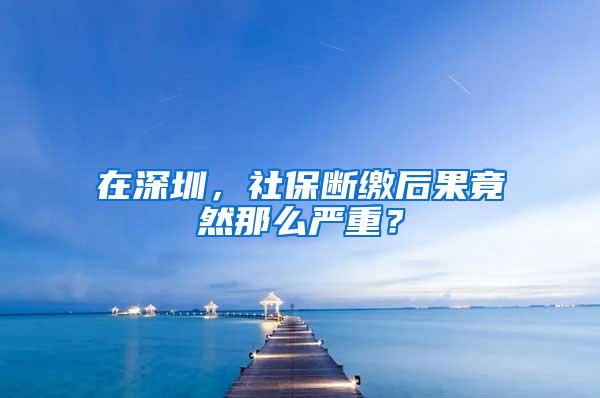 在深圳，社保断缴后果竟然那么严重？