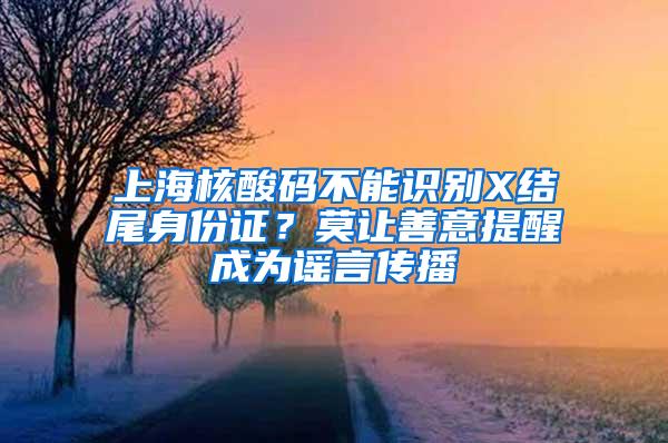 上海核酸码不能识别X结尾身份证？莫让善意提醒成为谣言传播