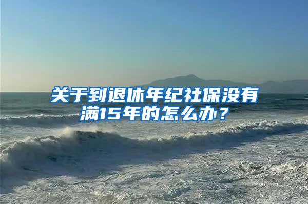 关于到退休年纪社保没有满15年的怎么办？