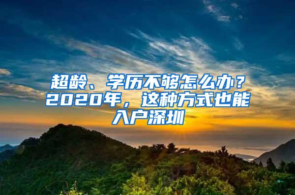 超龄、学历不够怎么办？2020年，这种方式也能入户深圳