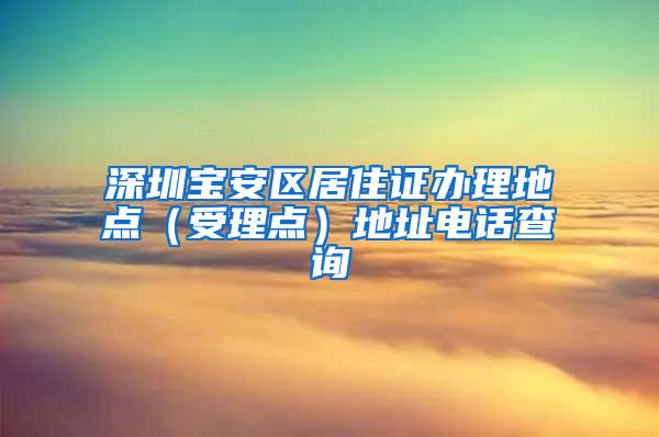 深圳宝安区居住证办理地点（受理点）地址电话查询