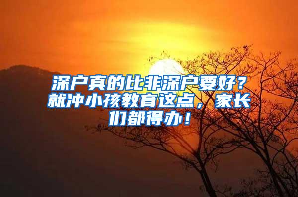 深户真的比非深户要好？就冲小孩教育这点，家长们都得办！