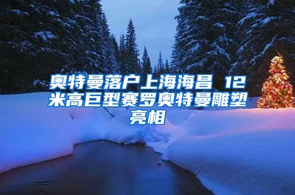 奥特曼落户上海海昌 12米高巨型赛罗奥特曼雕塑亮相