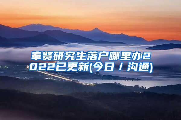 奉贤研究生落户哪里办2022已更新(今日／沟通)