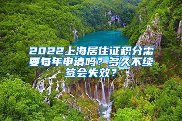 2022上海居住证积分需要每年申请吗？多久不续签会失效？