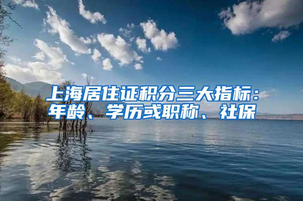 上海居住证积分三大指标：年龄、学历或职称、社保