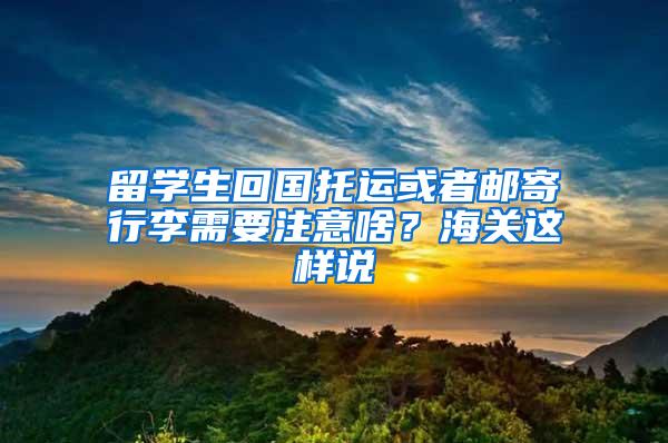 留学生回国托运或者邮寄行李需要注意啥？海关这样说