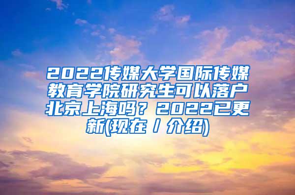 2022传媒大学国际传媒教育学院研究生可以落户北京上海吗？2022已更新(现在／介绍)