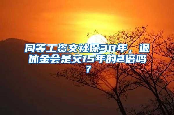 同等工资交社保30年，退休金会是交15年的2倍吗？