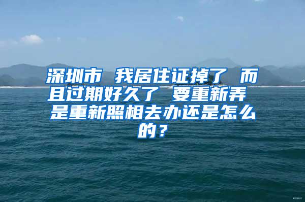 深圳市 我居住证掉了 而且过期好久了 要重新弄 是重新照相去办还是怎么的？