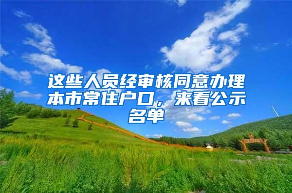 这些人员经审核同意办理本市常住户口，来看公示名单