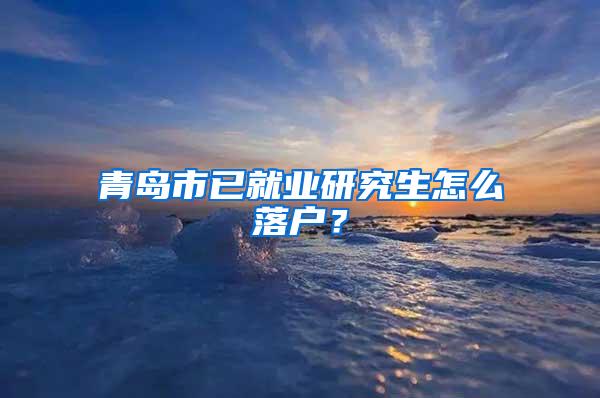 青岛市已就业研究生怎么落户？