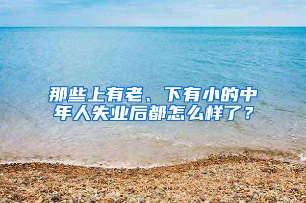 那些上有老、下有小的中年人失业后都怎么样了？