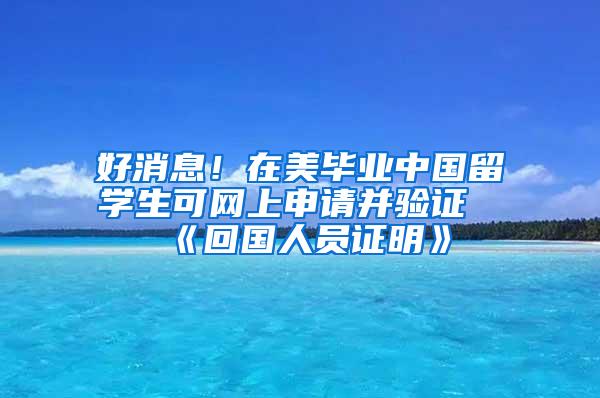 好消息！在美毕业中国留学生可网上申请并验证《回国人员证明》