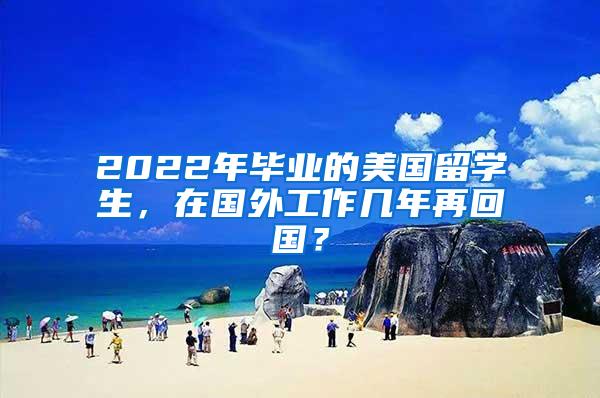 2022年毕业的美国留学生，在国外工作几年再回国？