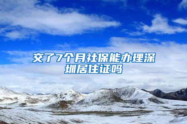 交了7个月社保能办理深圳居住证吗