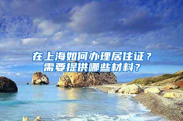 在上海如何办理居住证？需要提供哪些材料？