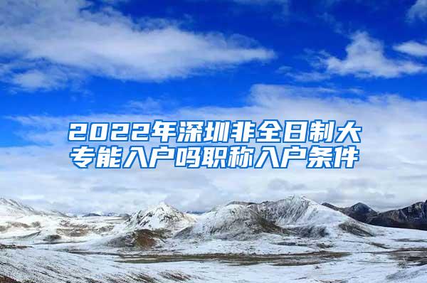 2022年深圳非全日制大专能入户吗职称入户条件