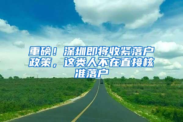 重磅！深圳即将收紧落户政策，这类人不在直接核准落户