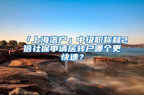 「上海落户」中级职称和2倍社保申请居转户哪个更快速？