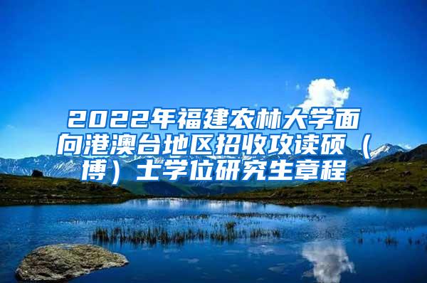 2022年福建农林大学面向港澳台地区招收攻读硕（博）士学位研究生章程