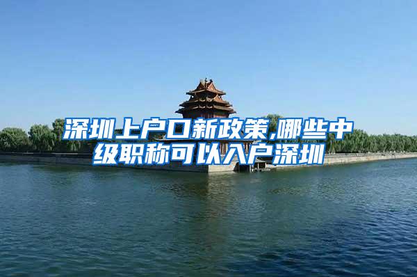 深圳上户口新政策,哪些中级职称可以入户深圳