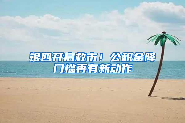 银四开启救市！公积金降门槛再有新动作