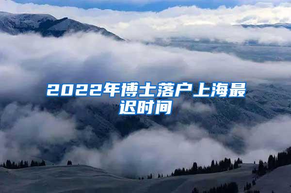 2022年博士落户上海最迟时间