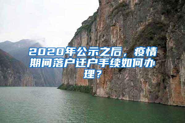 2020年公示之后，疫情期间落户迁户手续如何办理？