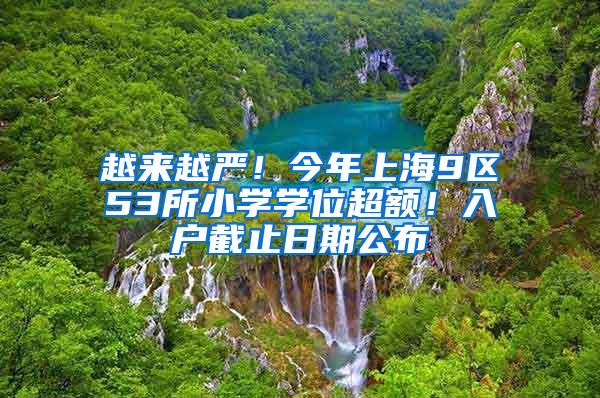 越来越严！今年上海9区53所小学学位超额！入户截止日期公布