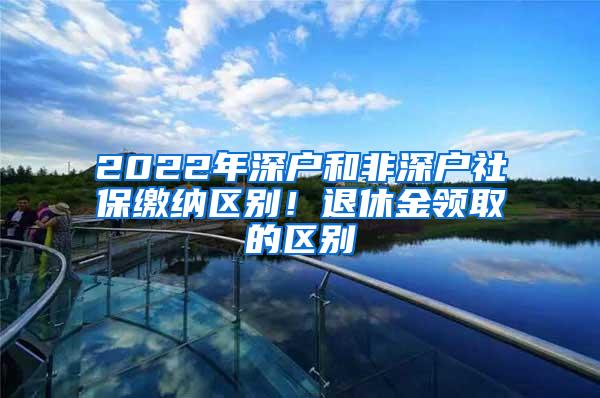 2022年深户和非深户社保缴纳区别！退休金领取的区别