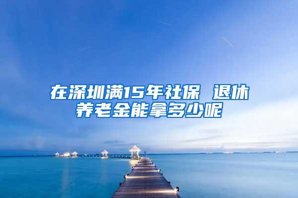 在深圳满15年社保 退休养老金能拿多少呢