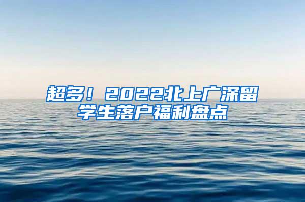 超多！2022北上广深留学生落户福利盘点