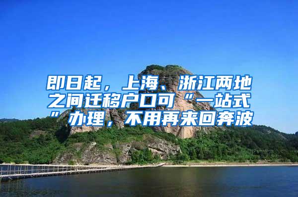 即日起，上海、浙江两地之间迁移户口可“一站式”办理，不用再来回奔波