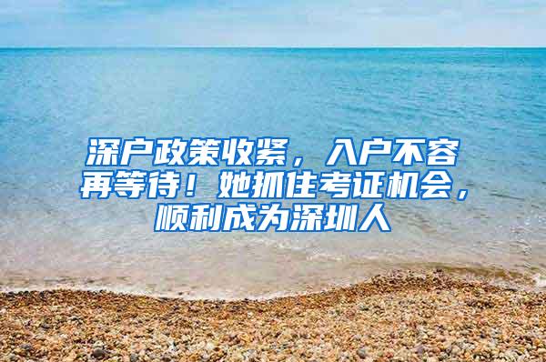 深户政策收紧，入户不容再等待！她抓住考证机会，顺利成为深圳人