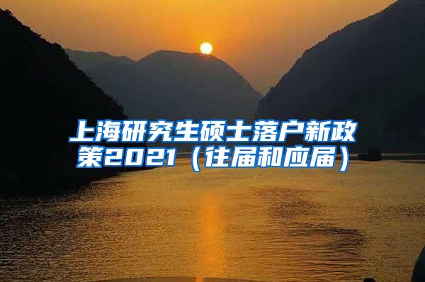 上海研究生硕士落户新政策2021（往届和应届）