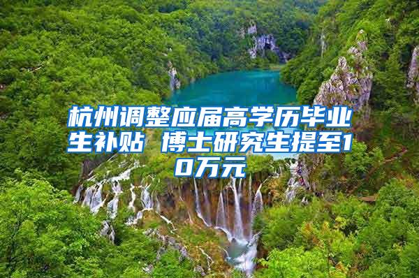 杭州调整应届高学历毕业生补贴 博士研究生提至10万元