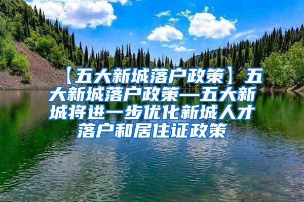 【五大新城落户政策】五大新城落户政策—五大新城将进一步优化新城人才落户和居住证政策