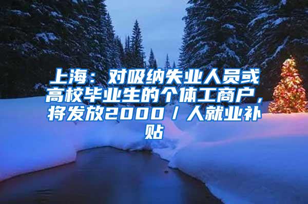 上海：对吸纳失业人员或高校毕业生的个体工商户，将发放2000／人就业补贴