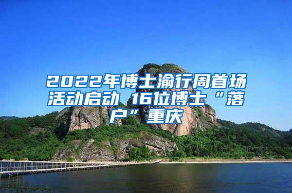 2022年博士渝行周首场活动启动 16位博士“落户”重庆