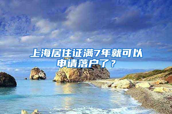 上海居住证满7年就可以申请落户了？